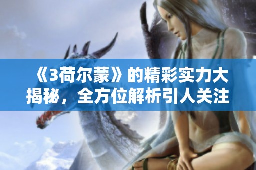 《3荷尔蒙》的精彩实力大揭秘，全方位解析引人关注的故事情节与角色发展