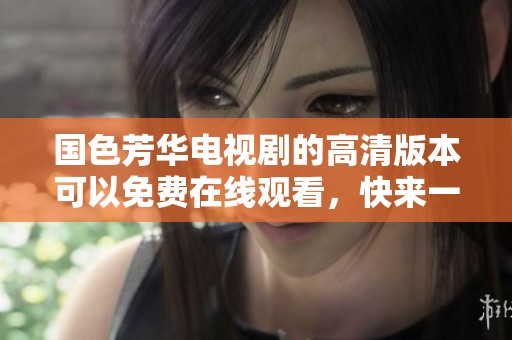 国色芳华电视剧的高清版本可以免费在线观看，快来一起欣赏这部精彩的作品吧！