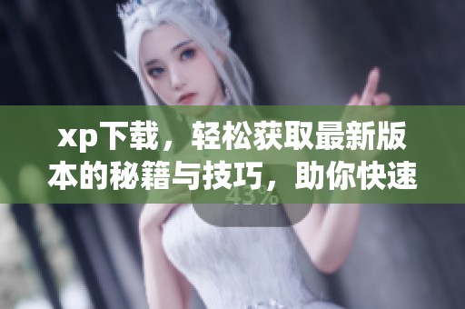 xp下载，轻松获取最新版本的秘籍与技巧，助你快速上手使用。