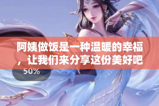 阿姨做饭是一种温暖的幸福，让我们来分享这份美好吧