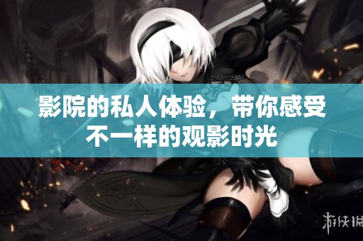 影院的私人体验，带你感受不一样的观影时光