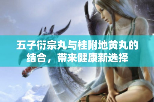 五子衍宗丸与桂附地黄丸的结合，带来健康新选择