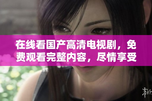 在线看国产高清电视剧，免费观看完整内容，尽情享受精彩剧集