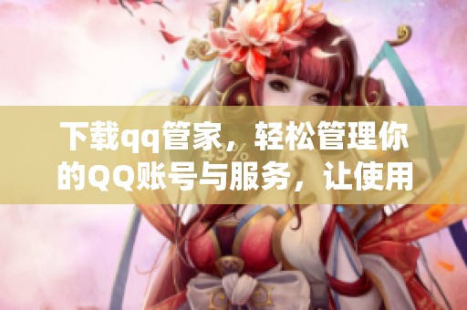 下载qq管家，轻松管理你的QQ账号与服务，让使用体验更顺畅