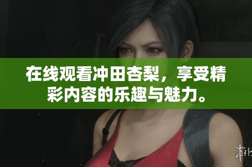在线观看冲田杏梨，享受精彩内容的乐趣与魅力。