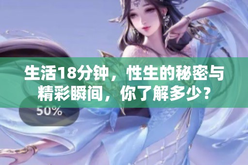 生活18分钟，性生的秘密与精彩瞬间，你了解多少？