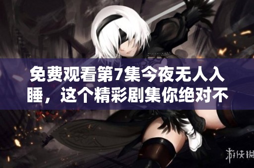 免费观看第7集今夜无人入睡，这个精彩剧集你绝对不容错过！
