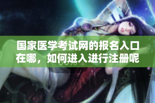 国家医学考试网的报名入口在哪，如何进入进行注册呢