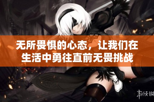 无所畏惧的心态，让我们在生活中勇往直前无畏挑战