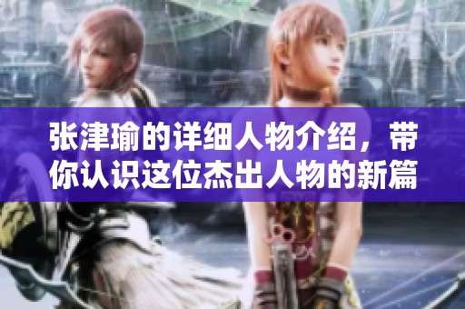 张津瑜的详细人物介绍，带你认识这位杰出人物的新篇章