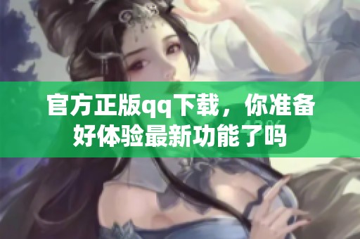 官方正版qq下载，你准备好体验最新功能了吗