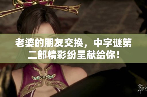 老婆的朋友交换，中**第二部精彩纷呈献给你！