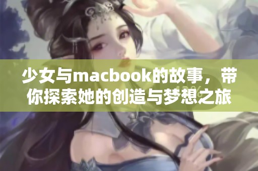 少女与macbook的故事，带你探索她的创造与梦想之旅