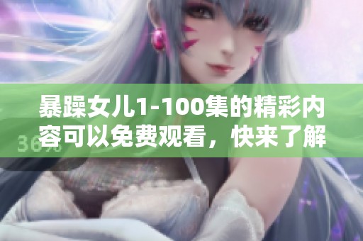 暴躁女儿1-100集的精彩内容可以免费观看，快来了解这部剧吧