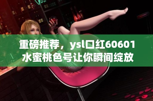 重磅推荐，ysl口红60601 水蜜桃色号让你瞬间绽放迷人魅力