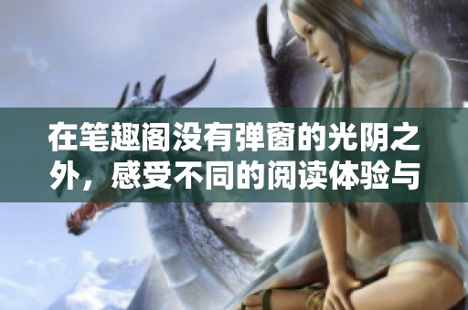 在笔趣阁没有弹窗的光阴之外，感受不同的阅读体验与乐趣