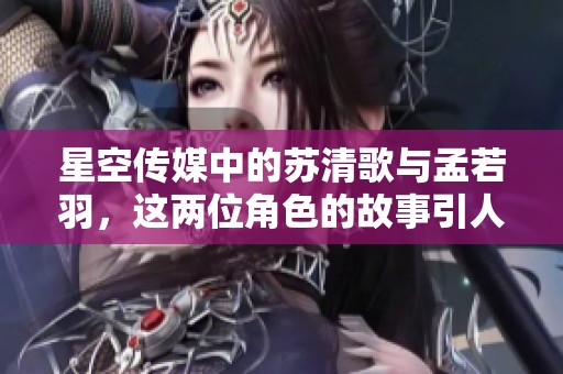 星空传媒中的苏清歌与孟若羽，这两位角色的故事引人入胜