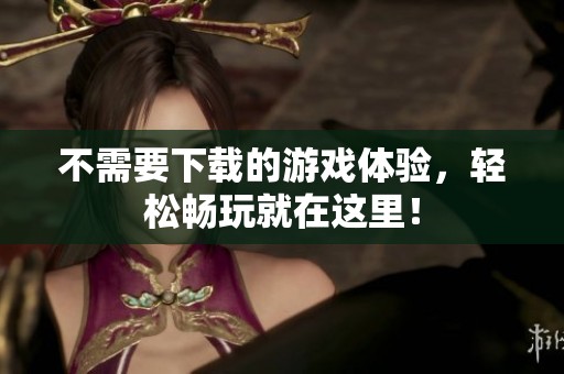 不需要下载的游戏体验，轻松畅玩就在这里！