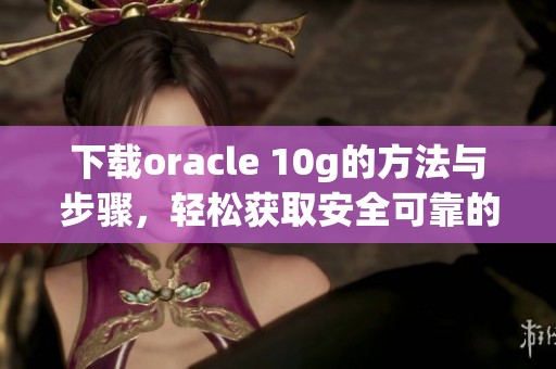 下载oracle 10g的方法与步骤，轻松获取安全可靠的数据库软件