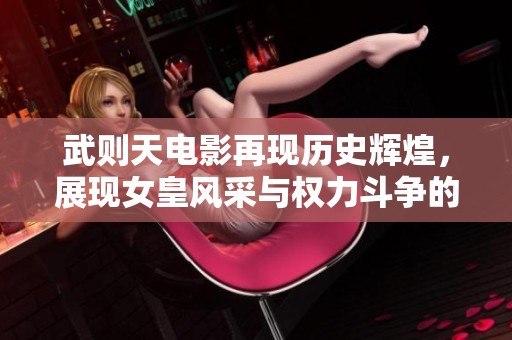 武则天电影再现历史辉煌，展现女皇风采与权力斗争的传奇故事