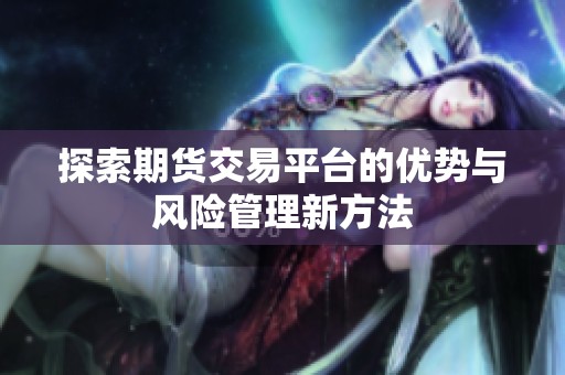 探索期货交易平台的优势与风险管理新方法