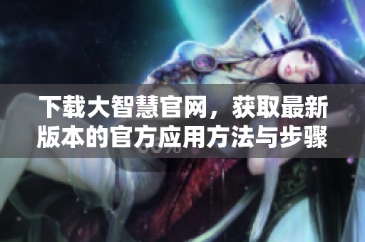 下载大智慧官网，获取最新版本的官方应用方法与步骤详解