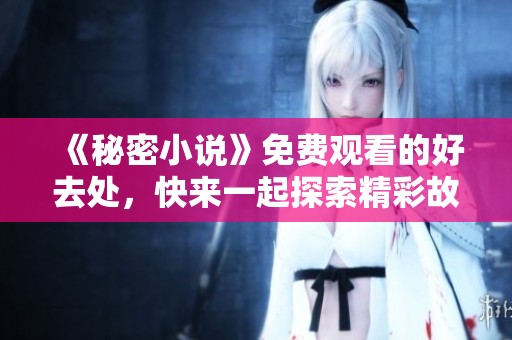 《秘密小说》免费观看的好去处，快来一起探索精彩故事吧！