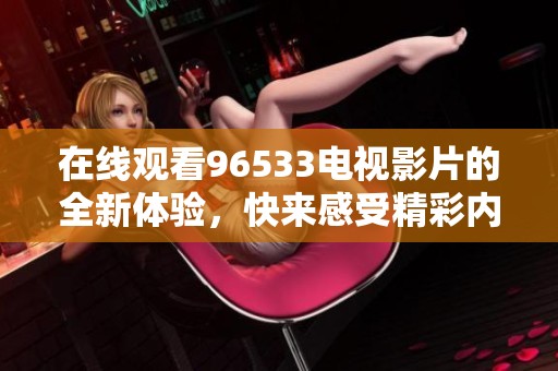 在线观看96533电视影片的全新体验，快来感受精彩内容吧！