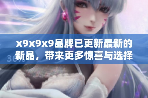 x9x9x9品牌已更新最新的新品，带来更多惊喜与选择给用户。