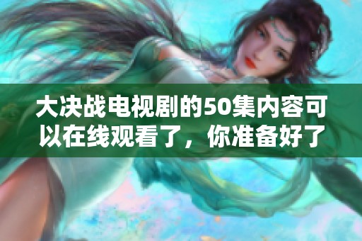 大决战电视剧的50集内容可以在线观看了，你准备好了吗