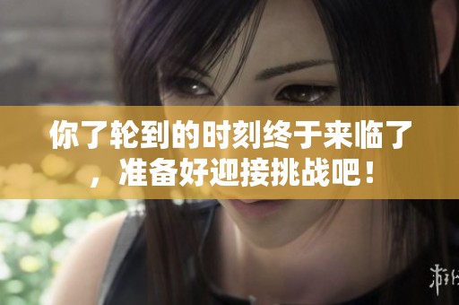 你了轮到的时刻终于来临了，准备好迎接挑战吧！