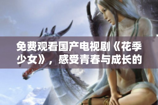 免费观看国产电视剧《花季少女》，感受青春与成长的故事魅力
