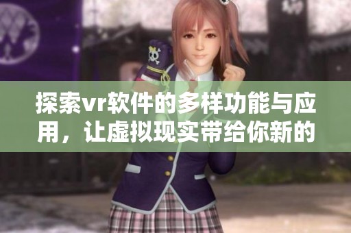 探索vr软件的多样功能与应用，让虚拟现实带给你新的体验与乐趣