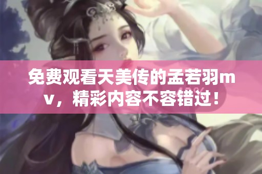 免费观看天美传的孟若羽mv，精彩内容不容错过！
