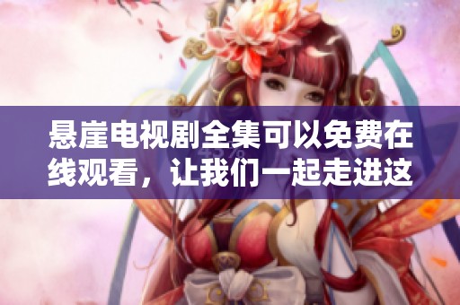 悬崖电视剧全集可以免费在线观看，让我们一起走进这40集的精彩剧情吧！