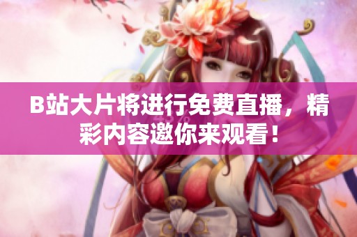 B站大片将进行免费直播，精彩内容邀你来观看！