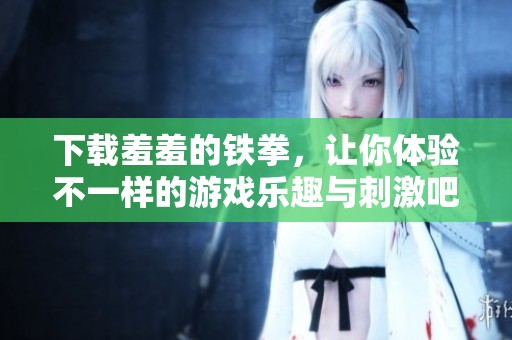 下载羞羞的铁拳，让你体验不一样的游戏乐趣与刺激吧