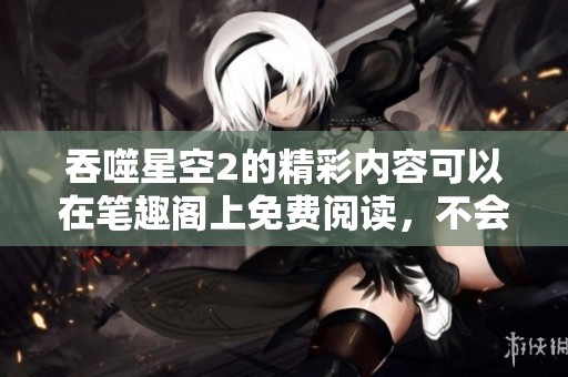 吞噬星空2的精彩内容可以在笔趣阁上免费阅读，不会有弹窗打扰你