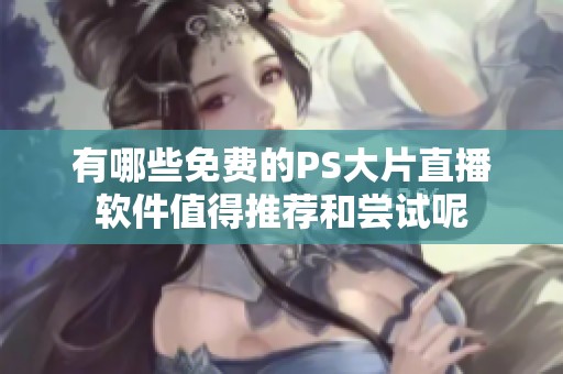 有哪些免费的PS大片直播软件值得推荐和尝试呢