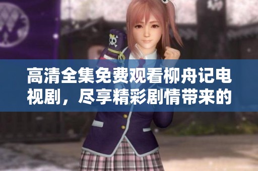 高清全集免费观看柳舟记电视剧，尽享精彩剧情带来的视听盛宴