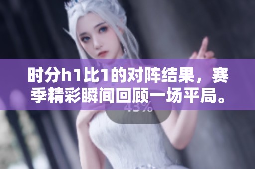 时分h1比1的对阵结果，赛季精彩瞬间回顾一场平局。
