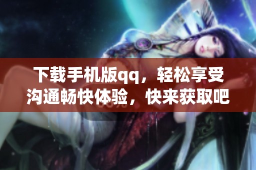 下载手机版qq，轻松享受沟通畅快体验，快来获取吧