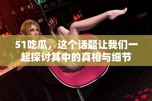 51吃瓜，这个话题让我们一起探讨其中的真相与细节