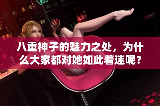 八重神子的魅力之处，为什么大家都对她如此着迷呢？