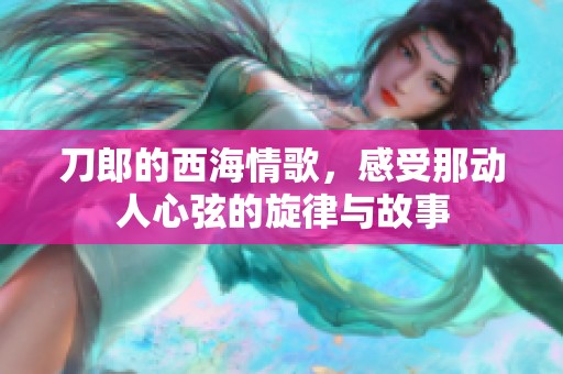 刀郎的西海情歌，感受那动人心弦的旋律与故事