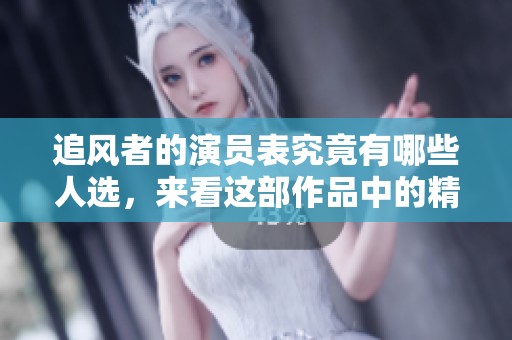 追风者的演员表究竟有哪些人选，来看这部作品中的精彩演员阵容