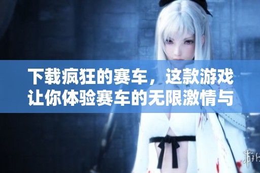 下载疯狂的赛车，这款游戏让你体验赛车的无限激情与乐趣！