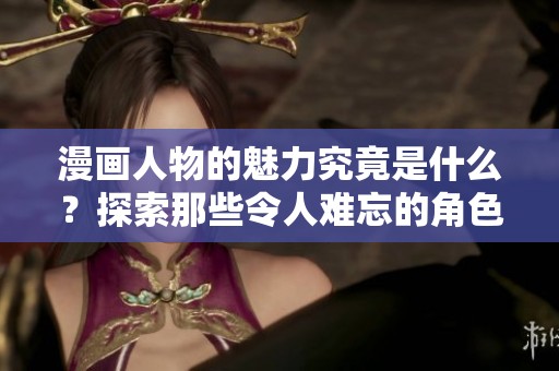 漫画人物的魅力究竟是什么？探索那些令人难忘的角色设计与故事。