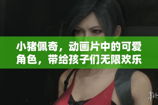 小猪佩奇，动画片中的可爱角色，带给孩子们无限欢乐和启发