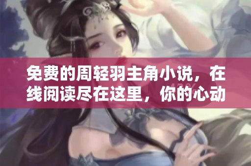 免费的周轻羽主角小说，在线阅读尽在这里，你的心动选择！